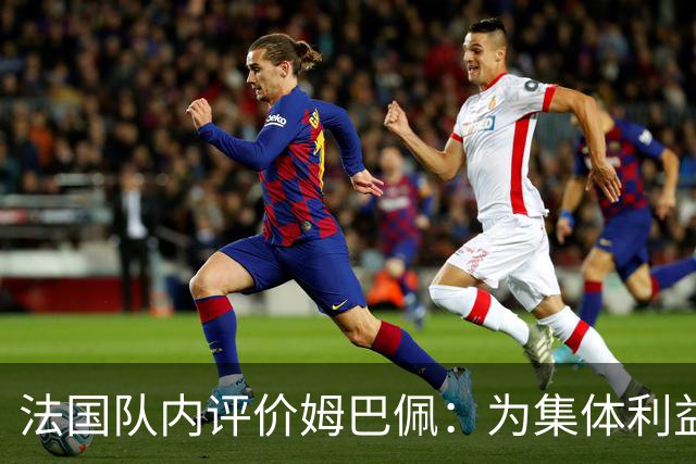 法国队内评价姆巴佩：为集体利益着想，是真正的团队领袖和榜样